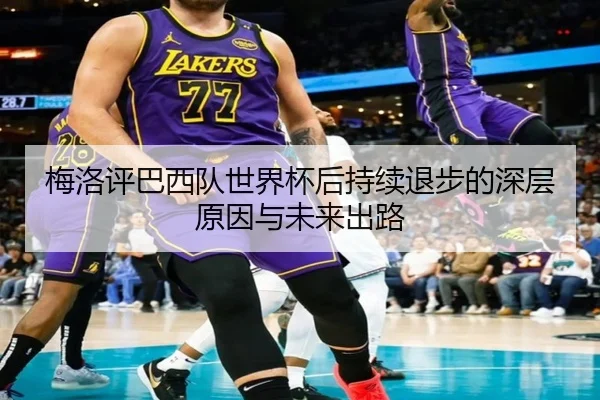 梅洛评巴西队世界杯后持续退步的深层原因与未来出路