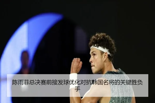 陈雨菲总决赛前接发球优化对抗韩国名将的关键胜负手
